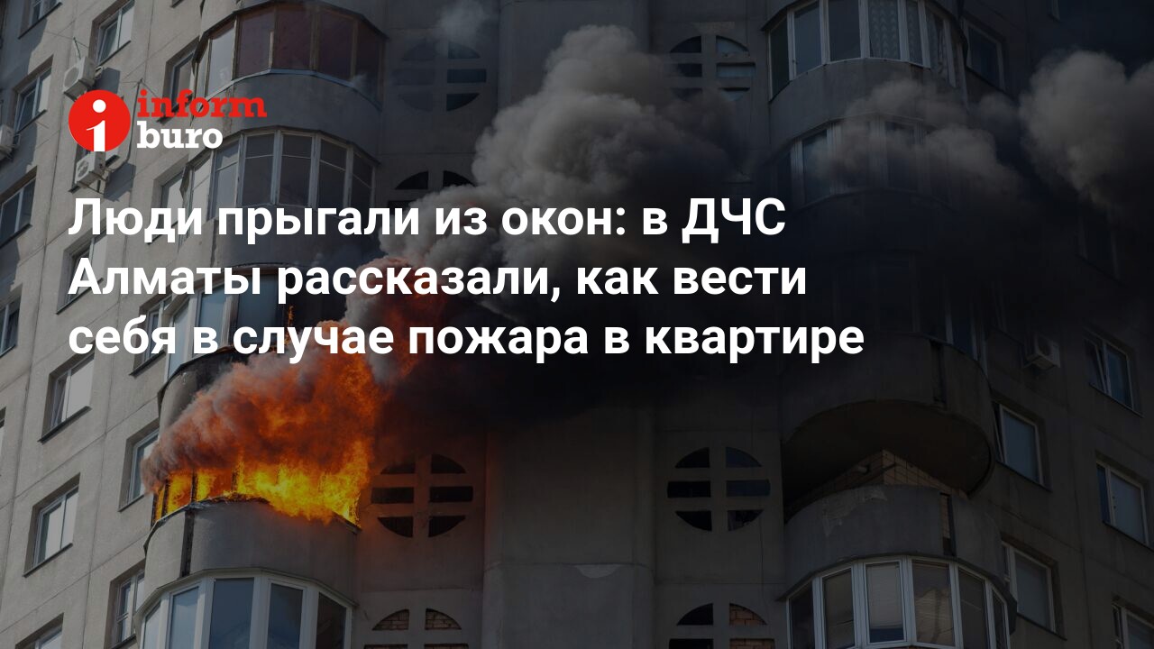 Люди прыгали из окон: в ДЧС Алматы рассказали, как вести себя в случае  пожара в квартире | informburo.kz