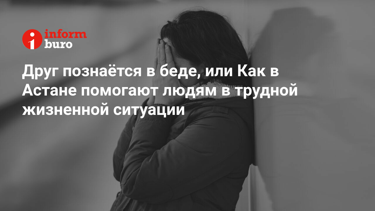 Друг познаётся в беде, или Как в Астане помогают людям в трудной жизненной  ситуации | informburo.kz