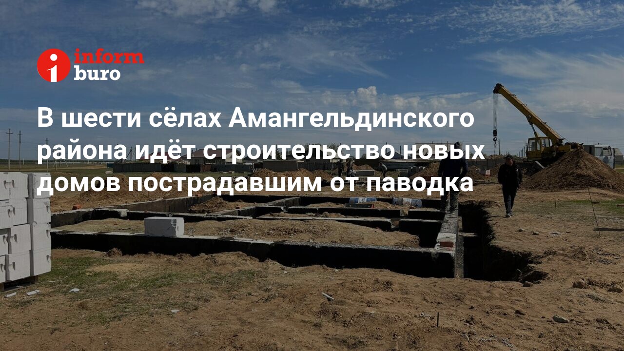 В шести сёлах Амангельдинского района идёт строительство новых домов  пострадавшим от паводка | informburo.kz