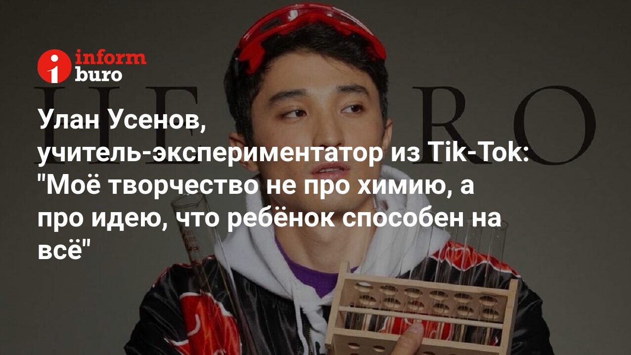 Улан Усенов, учитель-экспериментатор из Tik-Tok: 