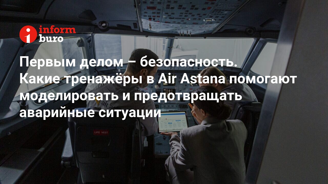 Первым делом – безопасность. Какие тренажёры в Air Astana помогают  моделировать и предотвращать аварийные ситуации | informburo.kz