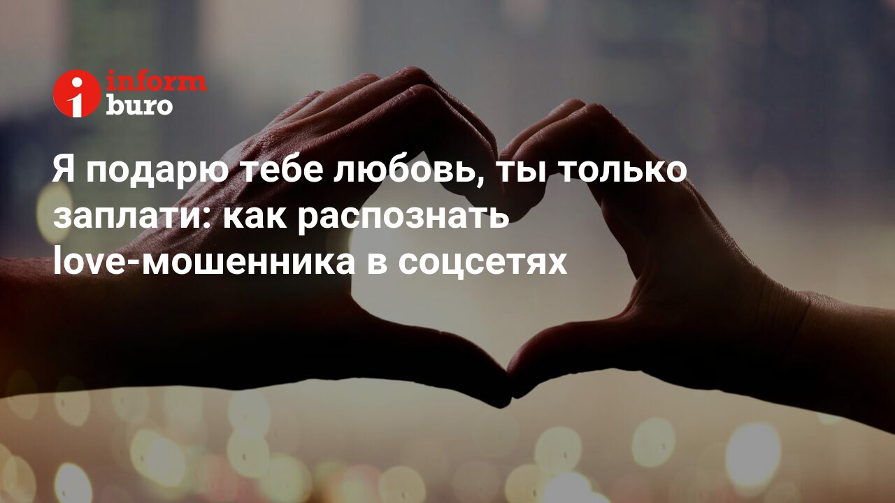 Я подарю тебе любовь, ты только заплати: как распознать love-мошенника в  соцсетях | informburo.kz