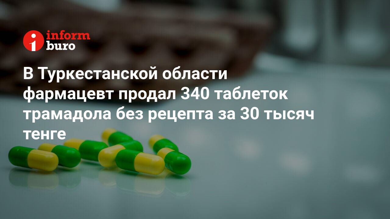 В Туркестанской области фармацевт продал 340 таблеток трамадола без рецепта  за 30 тысяч тенге | informburo.kz