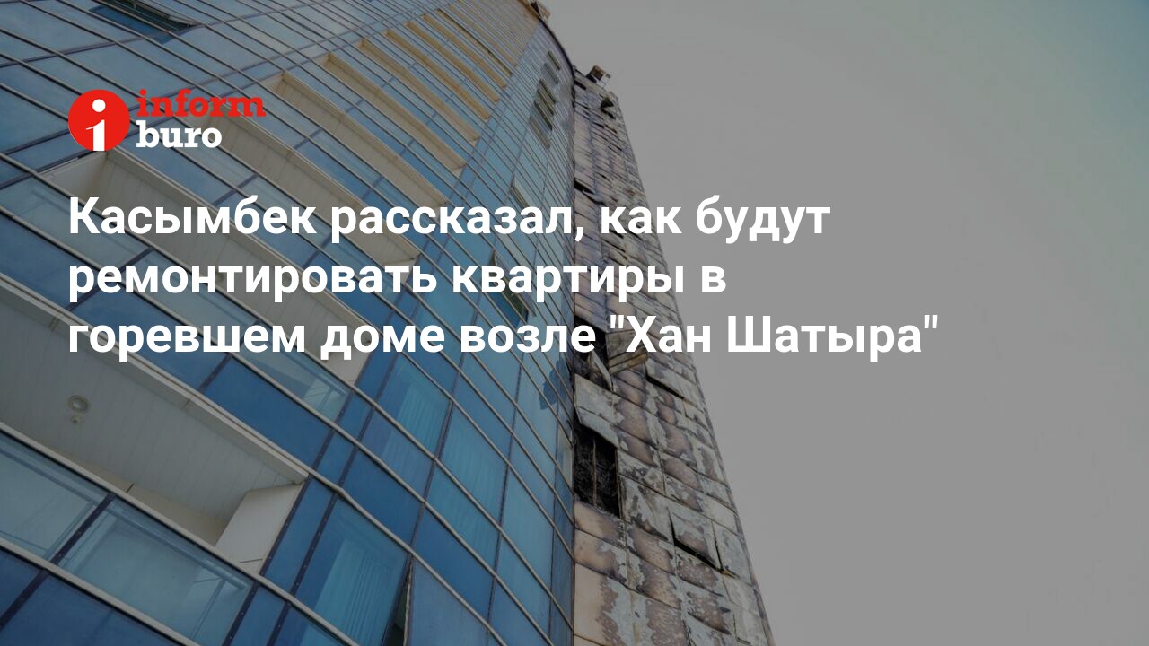 Касымбек рассказал, как будут ремонтировать квартиры в горевшем доме возле  