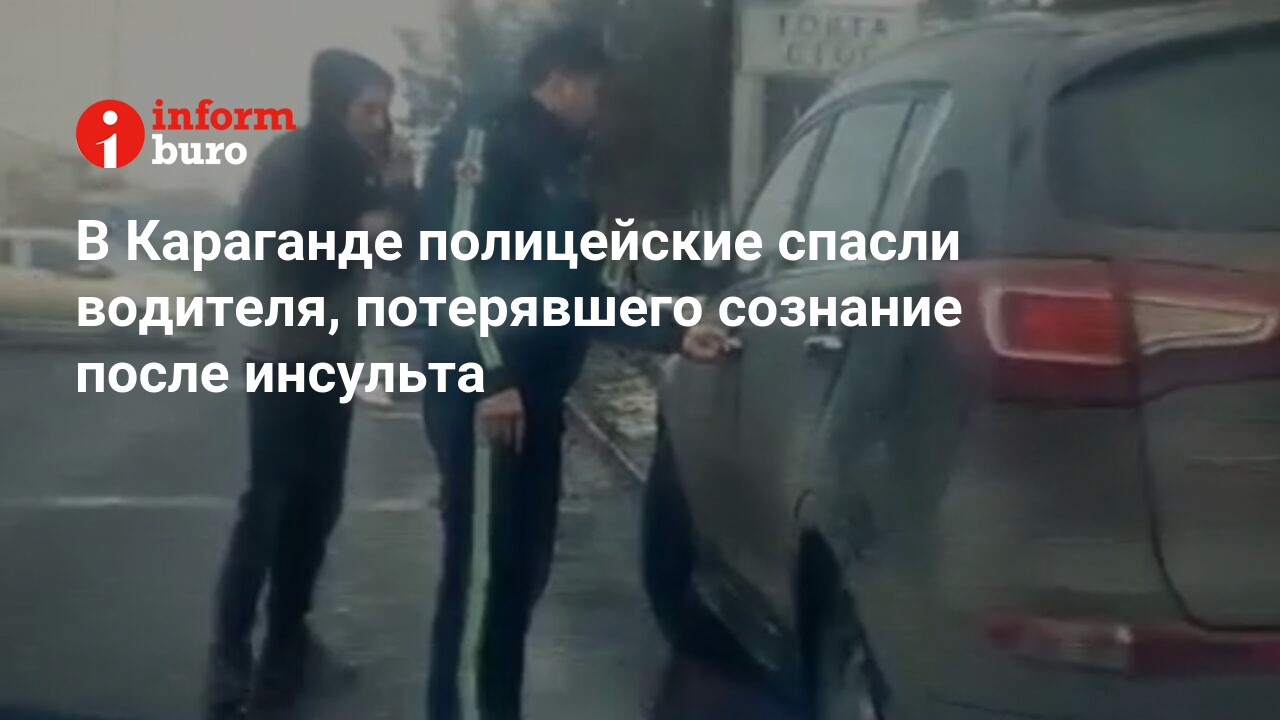 В Караганде полицейские спасли водителя, потерявшего сознание после  инсульта | informburo.kz