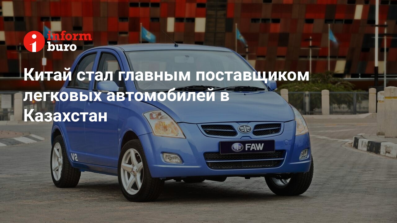 Китай стал главным поставщиком легковых автомобилей в Казахстан |  informburo.kz