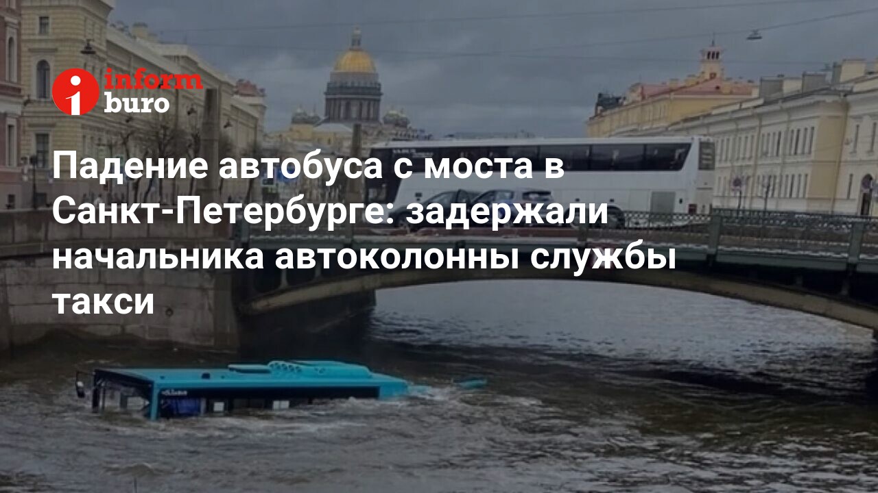 Падение автобуса с моста в Санкт-Петербурге: задержали начальника  автоколонны службы такси | informburo.kz