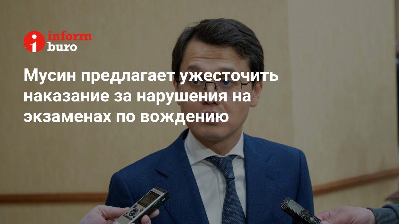 Мусин предлагает ужесточить наказание за нарушения на экзаменах по вождению  | informburo.kz