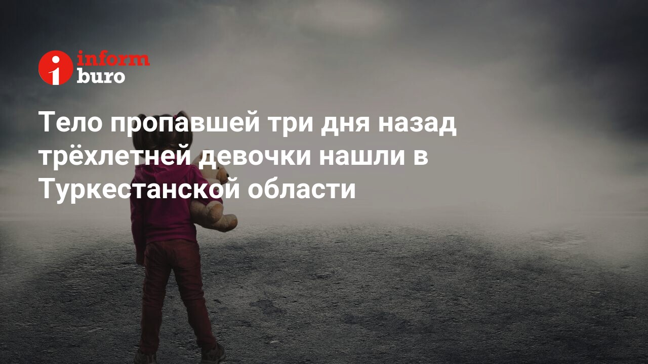 Тело пропавшей три дня назад трёхлетней девочки нашли в Туркестанской  области | informburo.kz