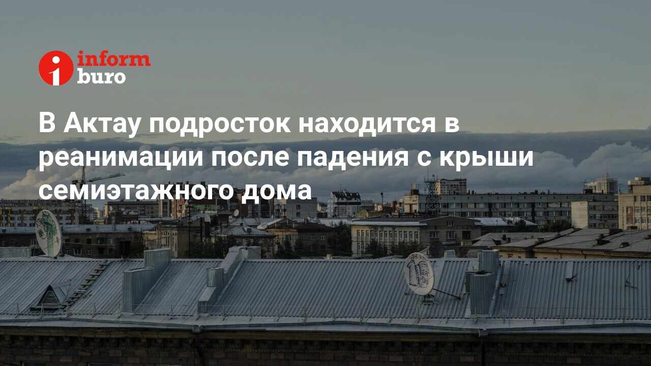 В Актау подросток находится в реанимации после падения с крыши семиэтажного  дома | informburo.kz