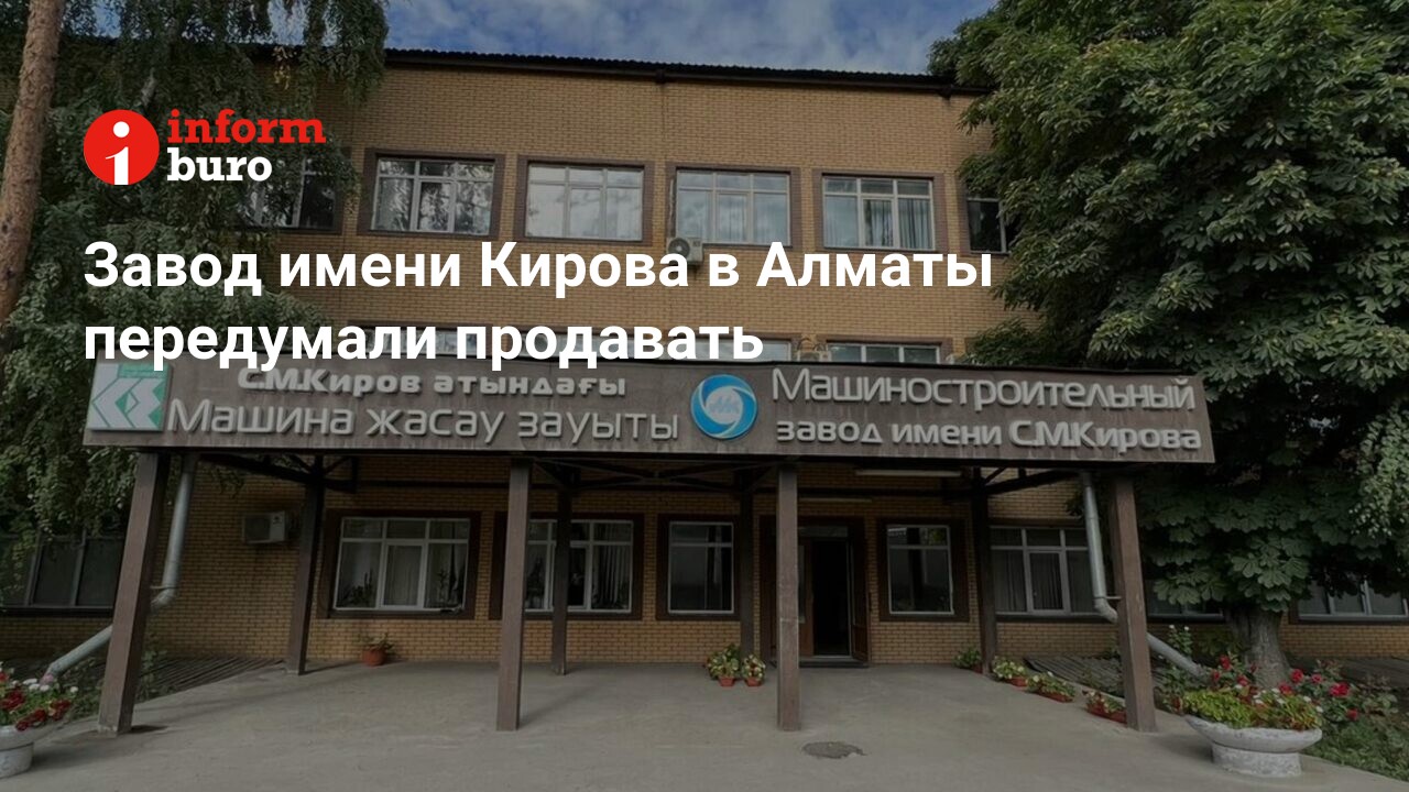 Завод имени Кирова в Алматы передумали продавать | informburo.kz