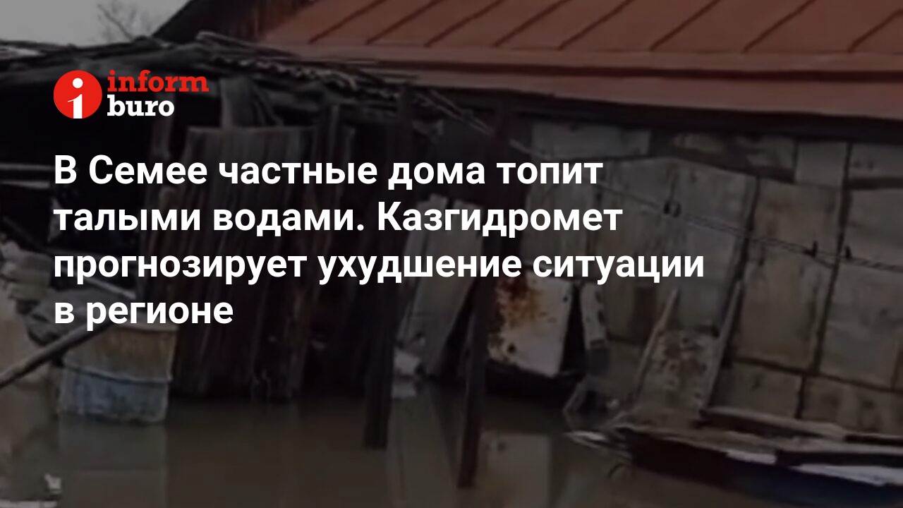 В Семее частные дома топит талыми водами. Казгидромет прогнозирует  ухудшение ситуации в регионе | informburo.kz