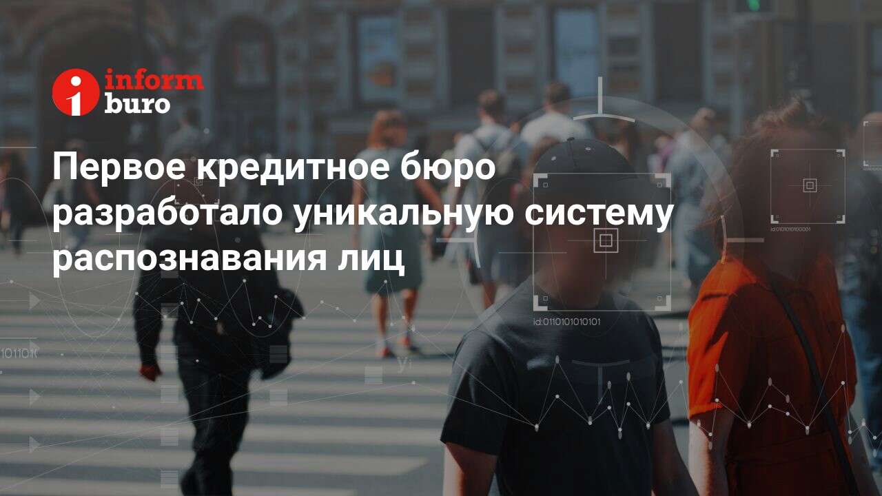 Первое кредитное бюро разработало уникальную систему распознавания лиц | informburo.kz