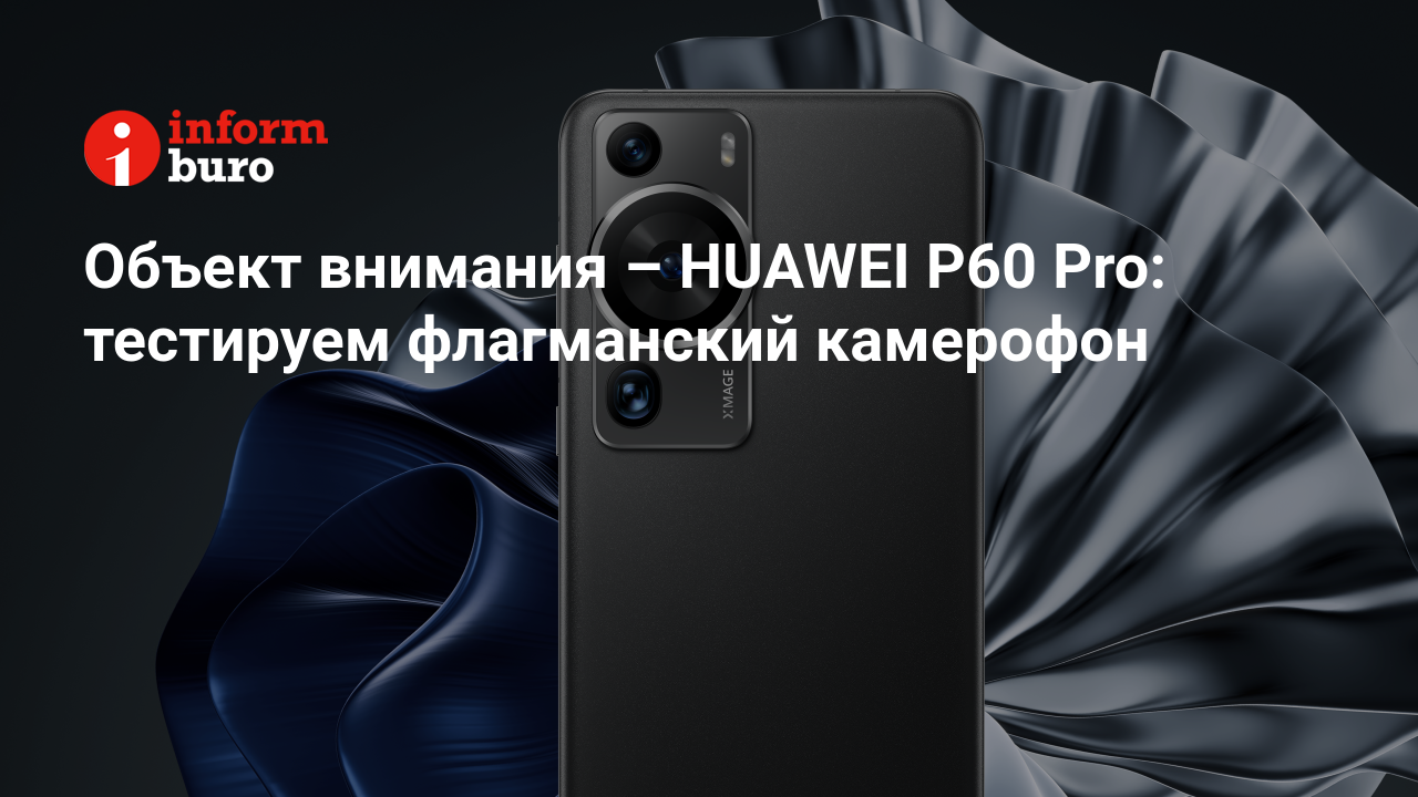 Объект внимания – HUAWEI P60 Pro: тестируем флагманский камерофон |  informburo.kz