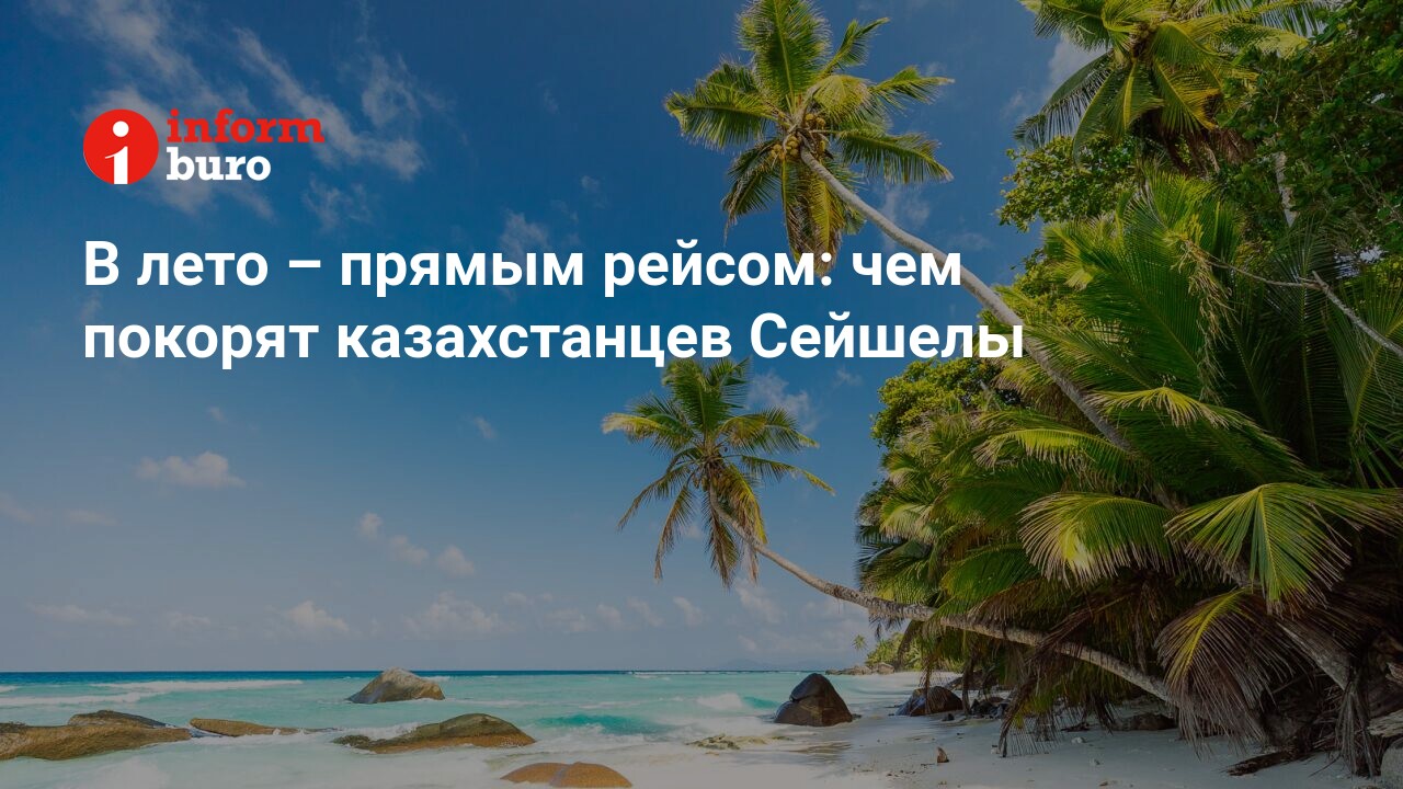 В лето – прямым рейсом: чем покорят казахстанцев Сейшелы | informburo.kz