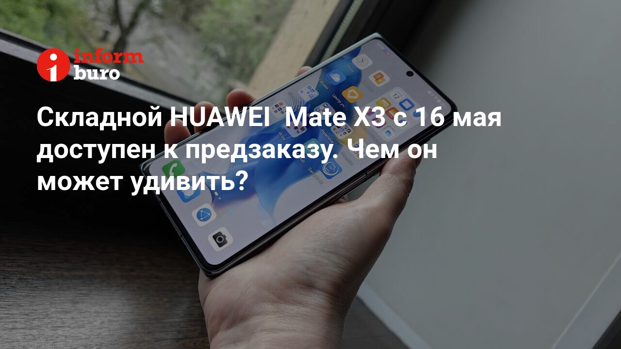 Складной HUAWEI Mate X3 с 16 мая доступен к предзаказу. Чем он может  удивить? | informburo.kz