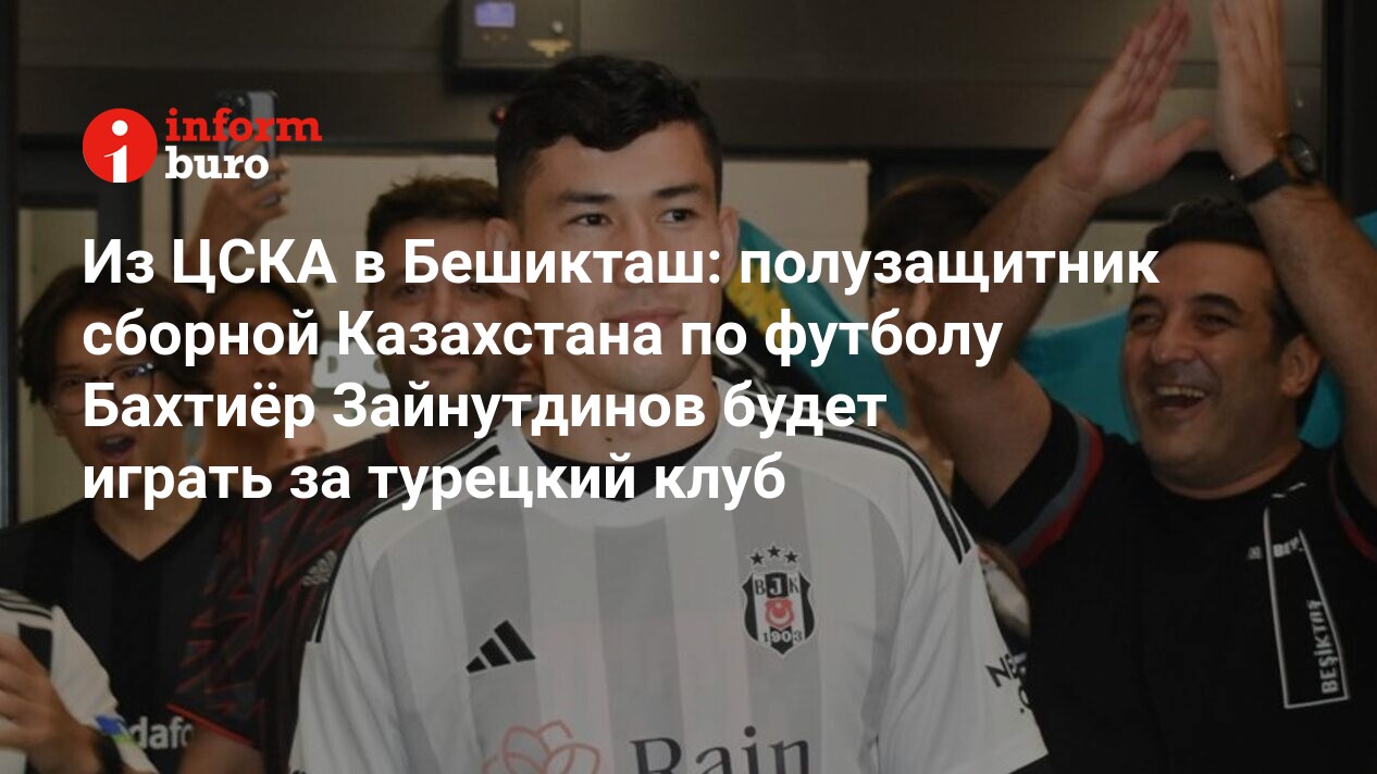 Из ЦСКА в Бешикташ: полузащитник сборной Казахстана по футболу Бахтиёр  Зайнутдинов будет играть за турецкий клуб | informburo.kz