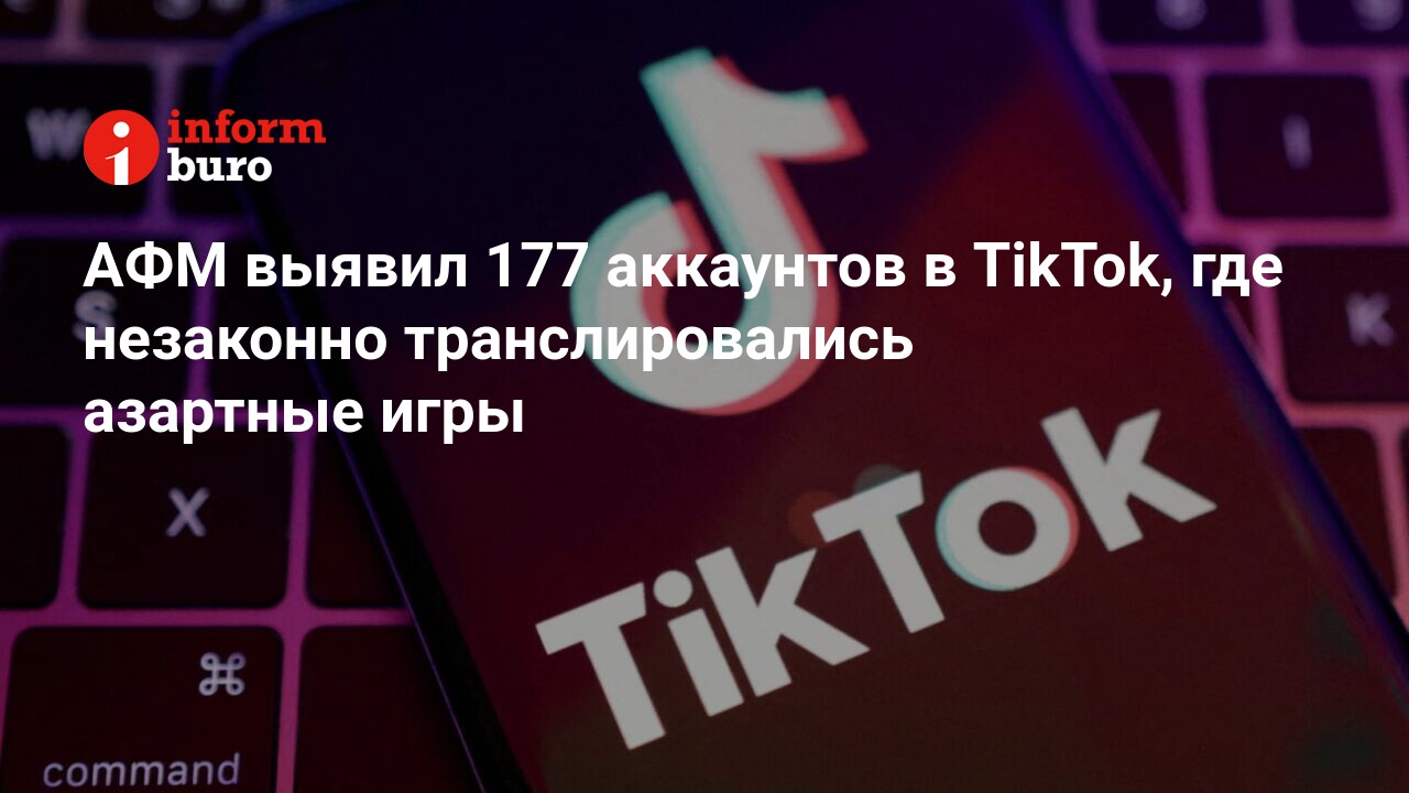 АФМ выявил 177 аккаунтов в TikTok, где незаконно транслировались азартные  игры | informburo.kz