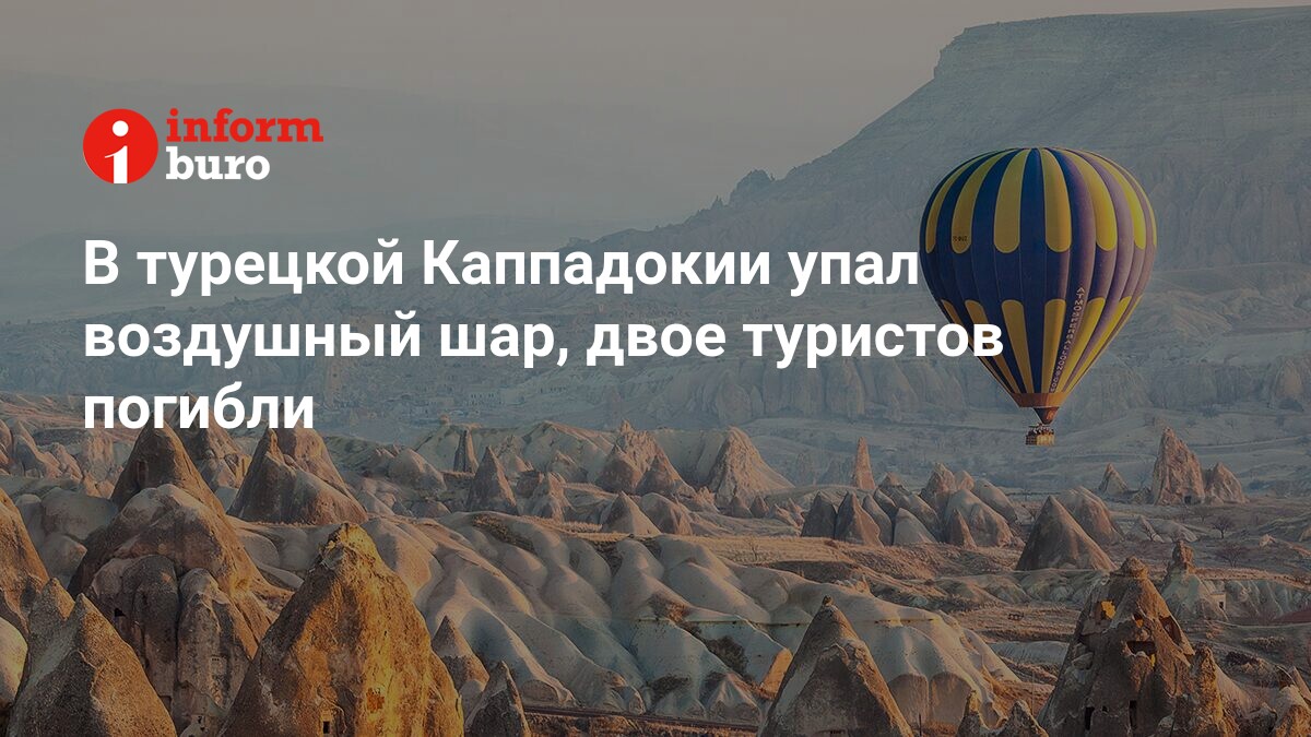 В турецкой Каппадокии упал воздушный шар, двое туристов погибли |  informburo.kz