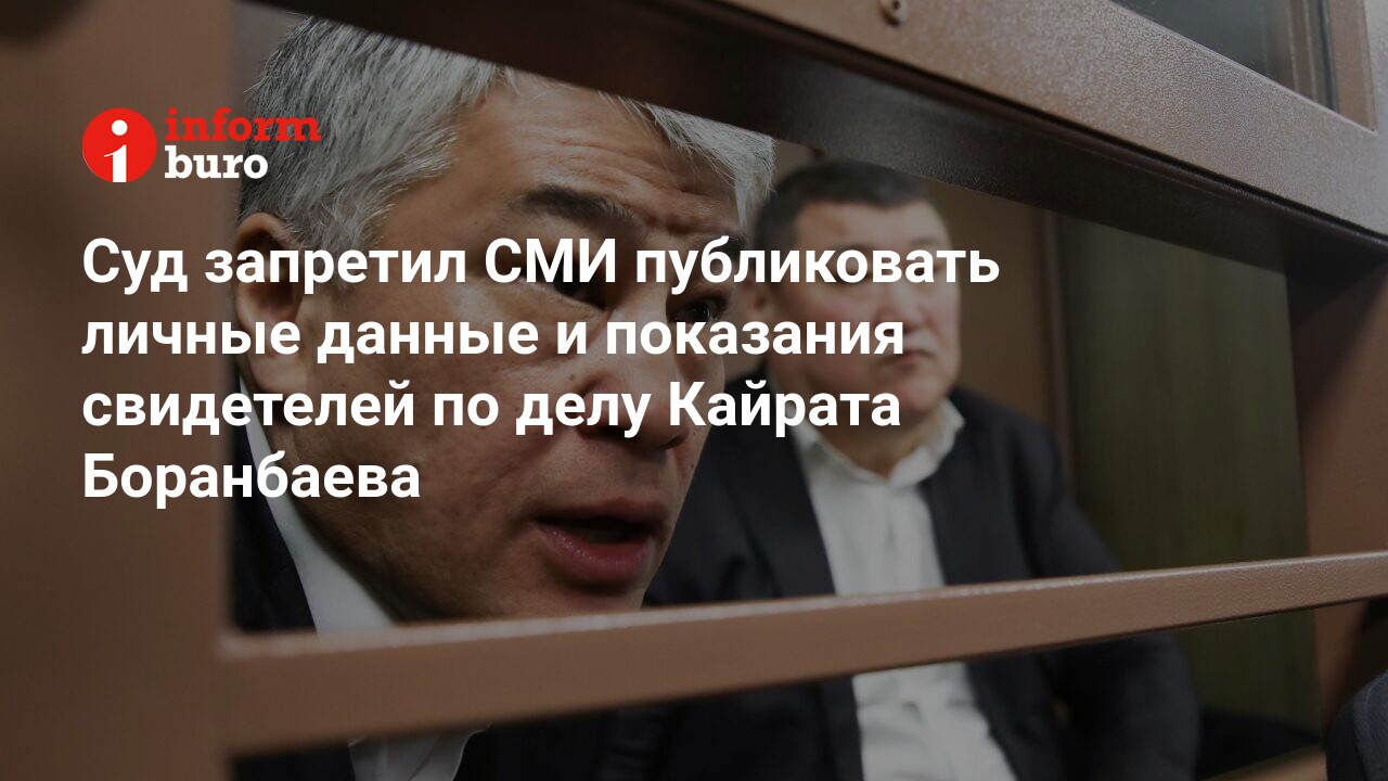 Суд запретил СМИ публиковать личные данные и показания свидетелей по делу Кайрата Боранбаева | informburo.kz