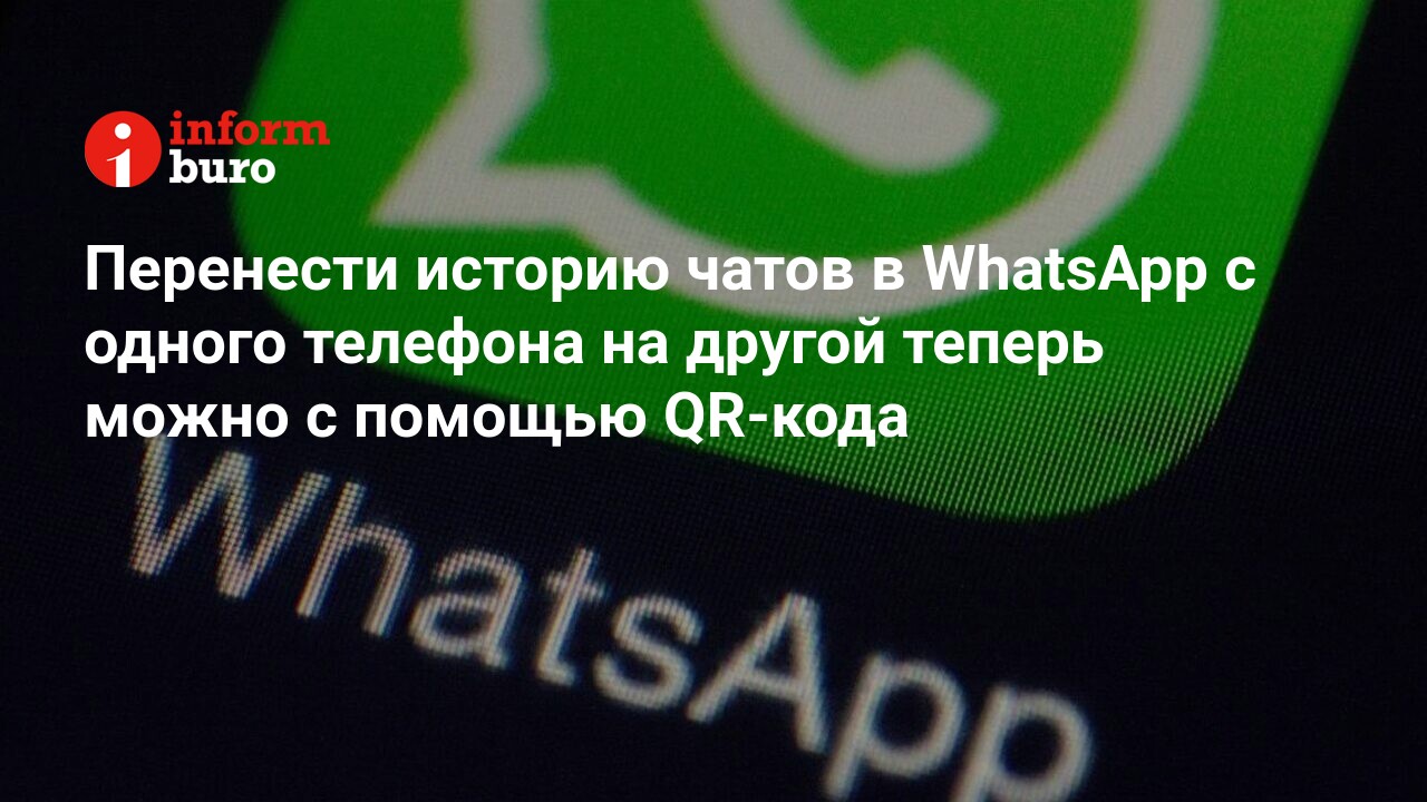 Перенести историю чатов в WhatsApp с одного телефона на другой теперь можно  с помощью QR-кода | informburo.kz