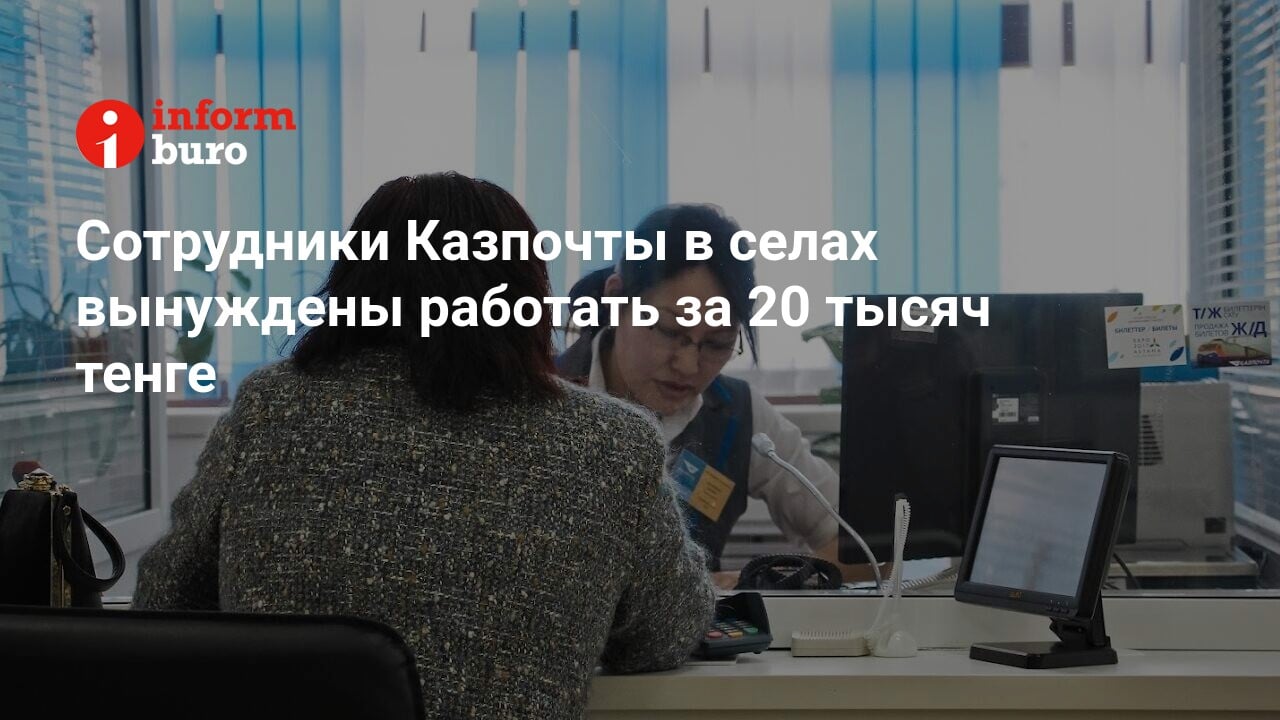 Сотрудники Казпочты в селах вынуждены работать за 20 тысяч тенге |  informburo.kz