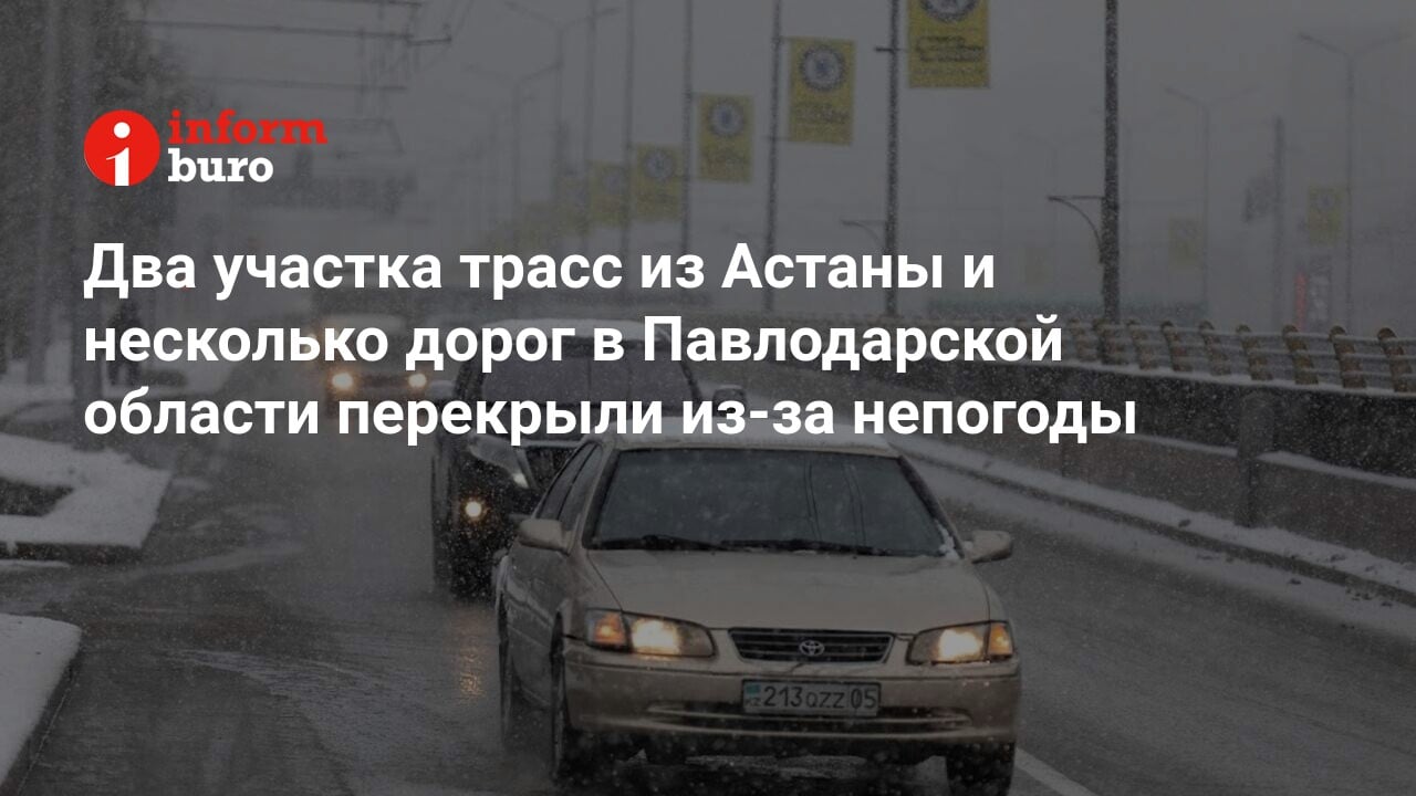 Два участка трасс из Астаны и несколько дорог в Павлодарской области  перекрыли из-за непогоды | informburo.kz