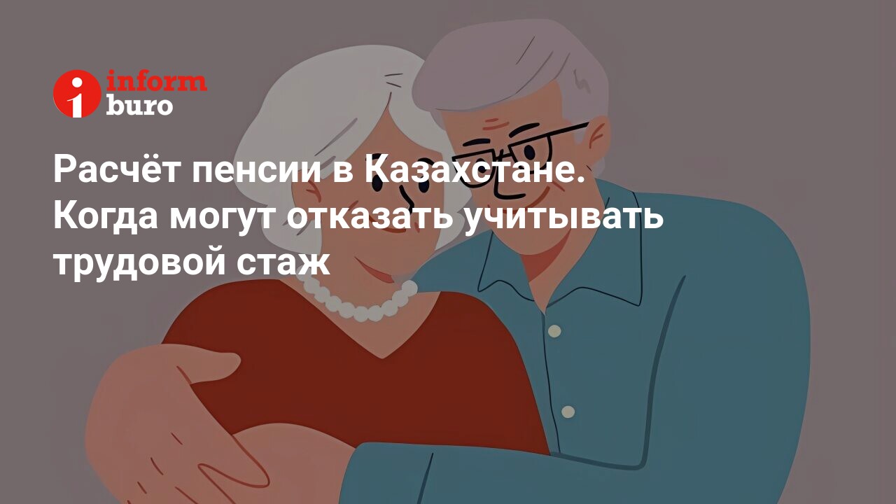 Расчёт пенсии в Казахстане. Когда могут отказать учитывать трудовой стаж |  informburo.kz