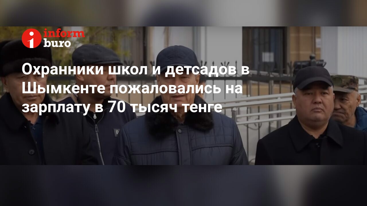 Охранники школ и детсадов в Шымкенте пожаловались на зарплату в 70 тысяч  тенге | informburo.kz