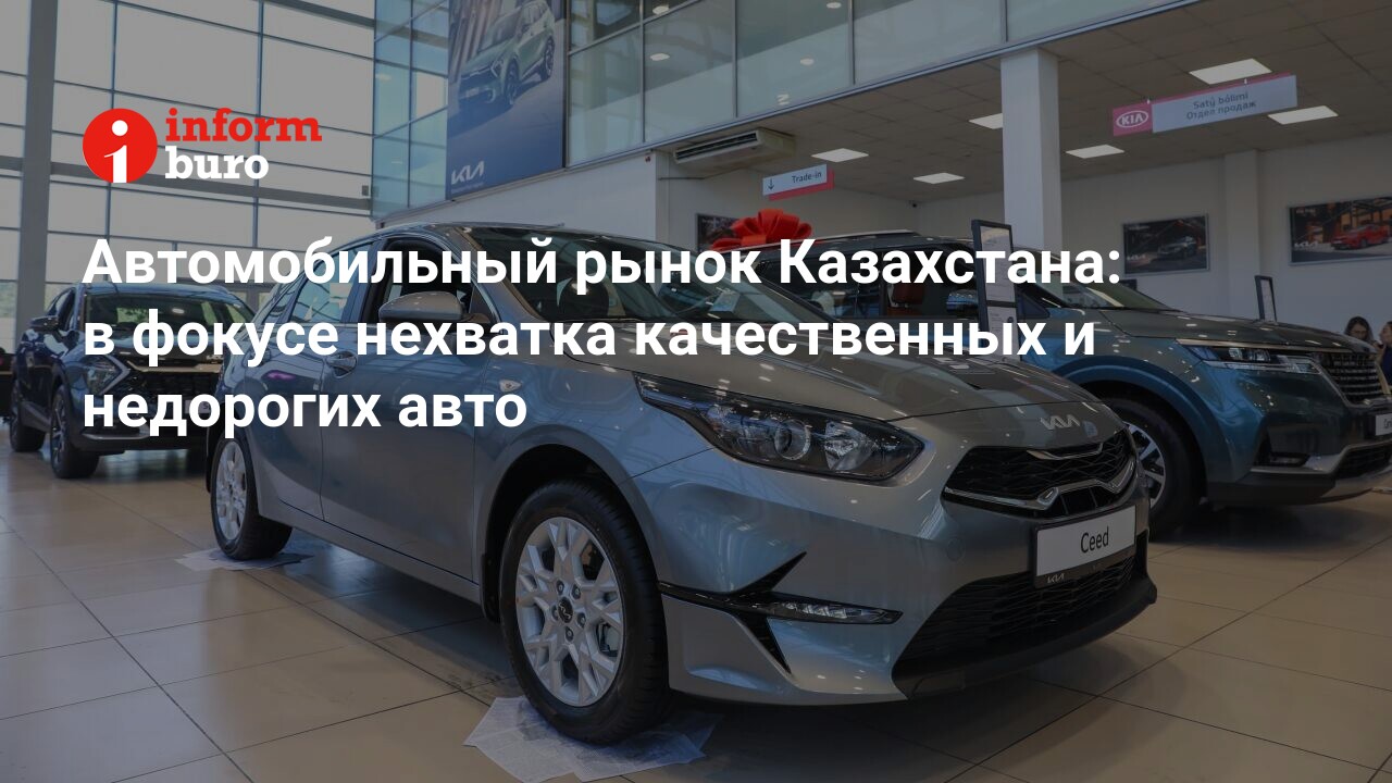 Автомобильный рынок Казахстана: в фокусе нехватка качественных и недорогих  авто | informburo.kz