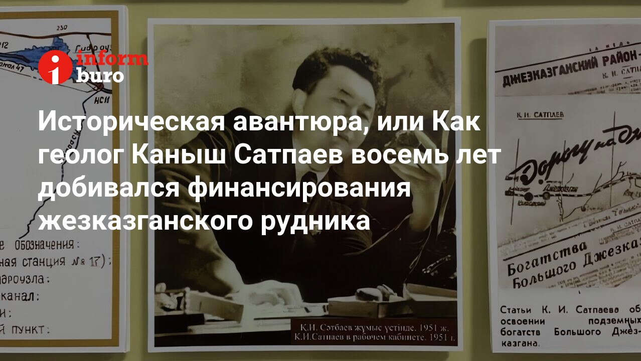 Историческая авантюра, или Как геолог Каныш Сатпаев восемь лет добивался  финансирования жезказганского рудника | informburo.kz