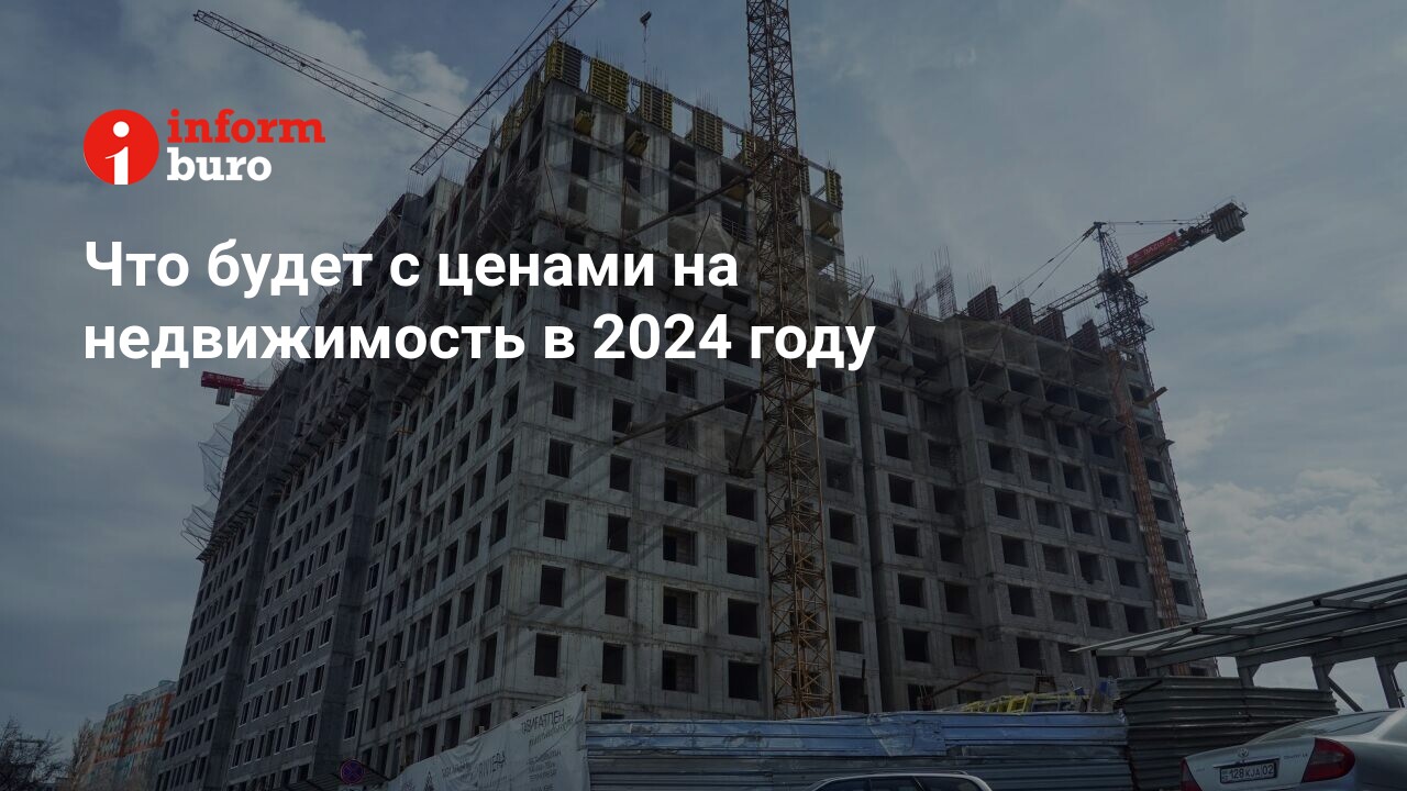 Что будет с ценами на недвижимость в 2024 году | informburo.kz