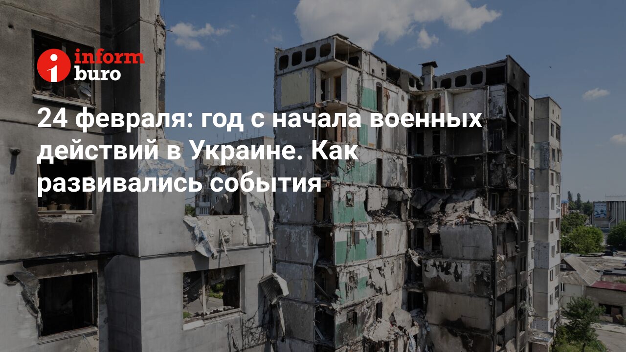 24 февраля: год с начала военных действий в Украине. Как развивались  события | informburo.kz