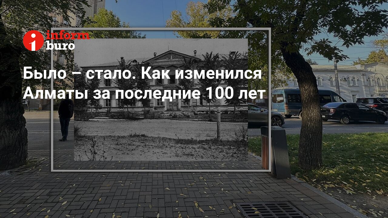 Было – стало. Как изменился Алматы за последние 100 лет | informburo.kz