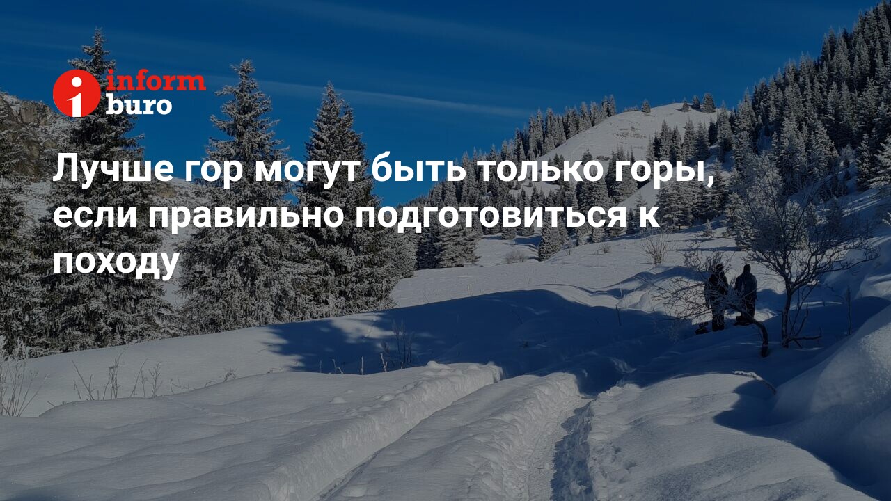 Лучше гор могут быть только горы, если правильно подготовиться к походу |  informburo.kz