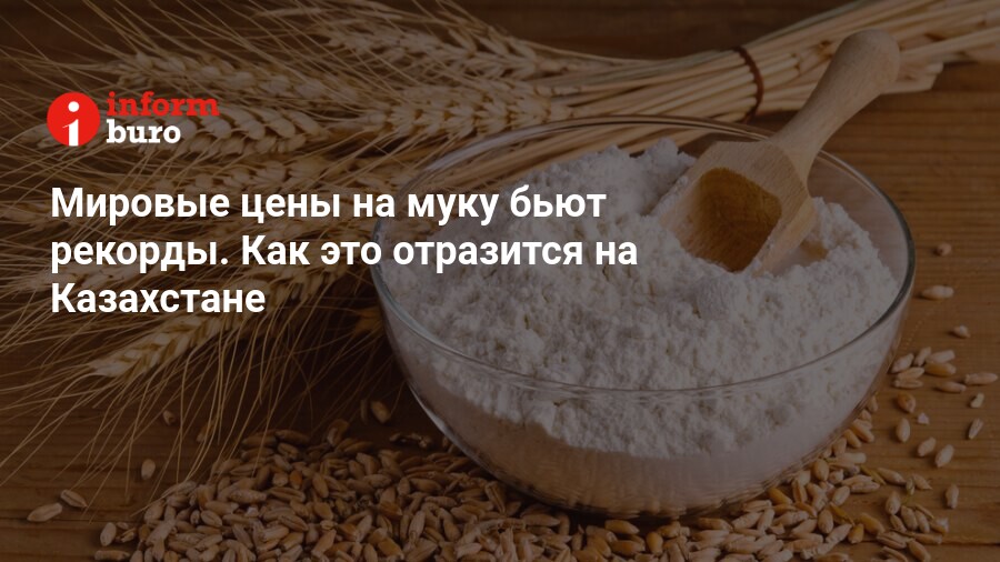 Мировые цены на муку бьют рекорды. Как это отразится на Казахстане ...
