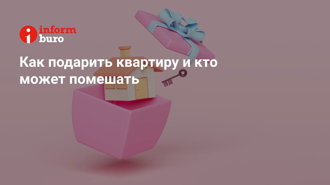 Как подарить квартиру и кто может помешать | informburo.kz