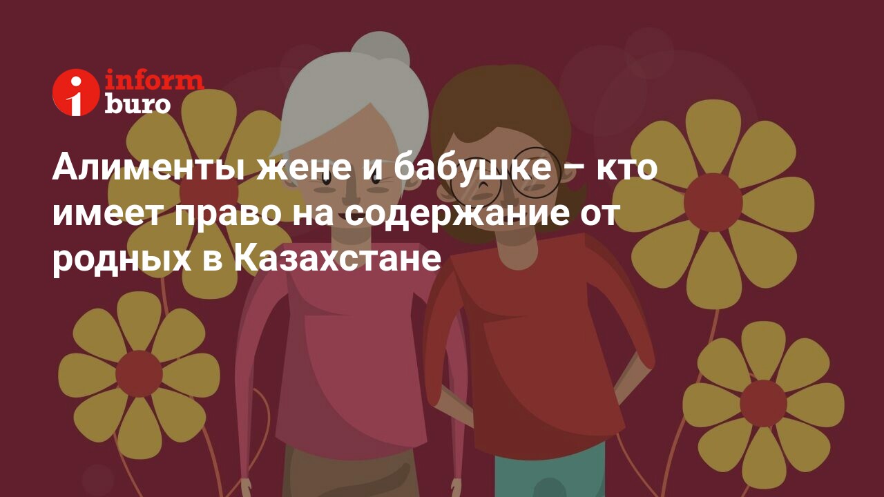 Алименты жене и бабушке – кто имеет право на содержание от родных в  Казахстане | informburo.kz