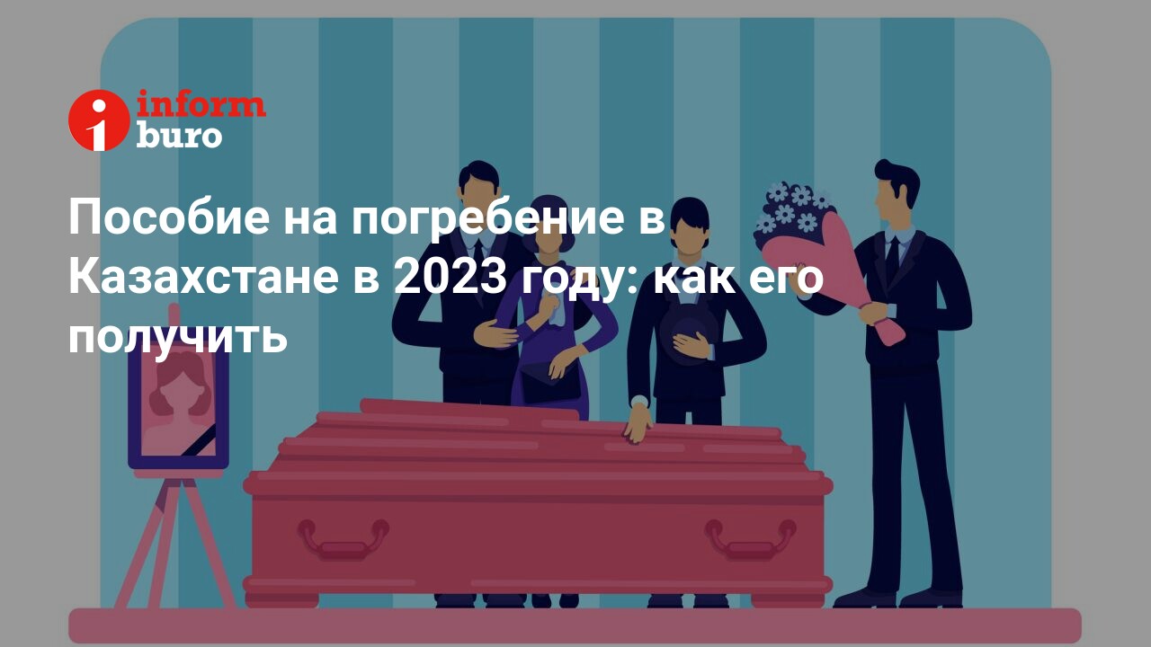 Пособие на погребение в Казахстане в 2023 году: как его получить |  informburo.kz