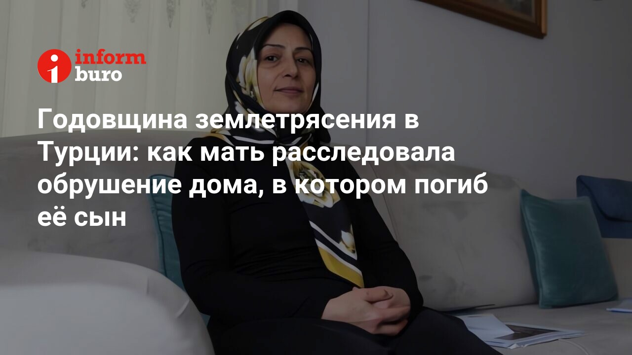 Годовщина землетрясения в Турции: как мать расследовала обрушение дома, в  котором погиб её сын | informburo.kz