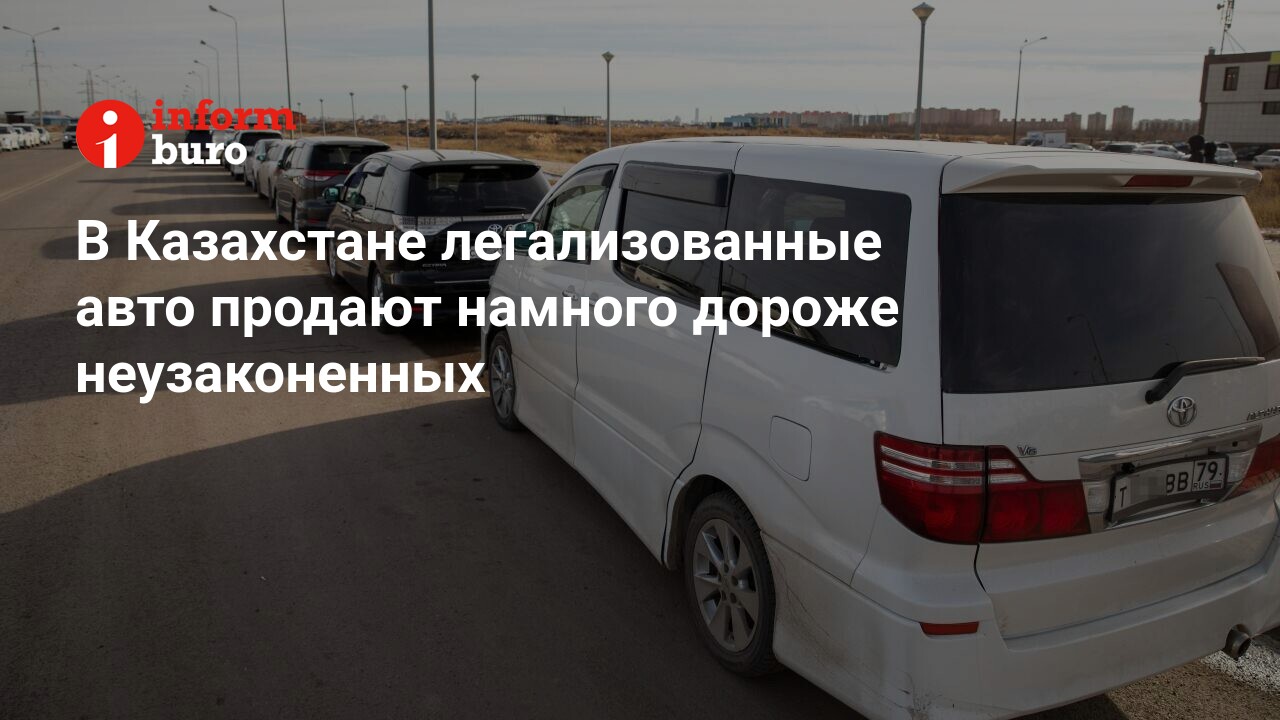 В Казахстане легализованные авто продают намного дороже неузаконенных |  informburo.kz