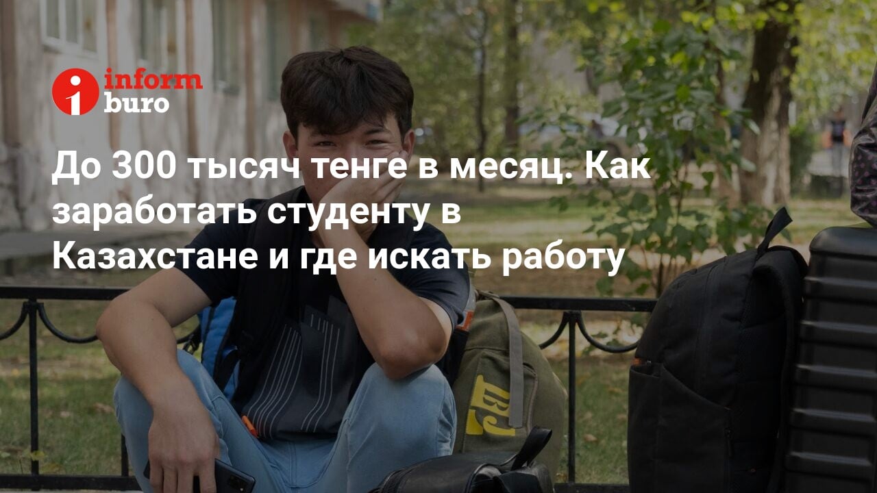 До 300 тысяч тенге в месяц. Как заработать студенту в Казахстане и где  искать работу | informburo.kz