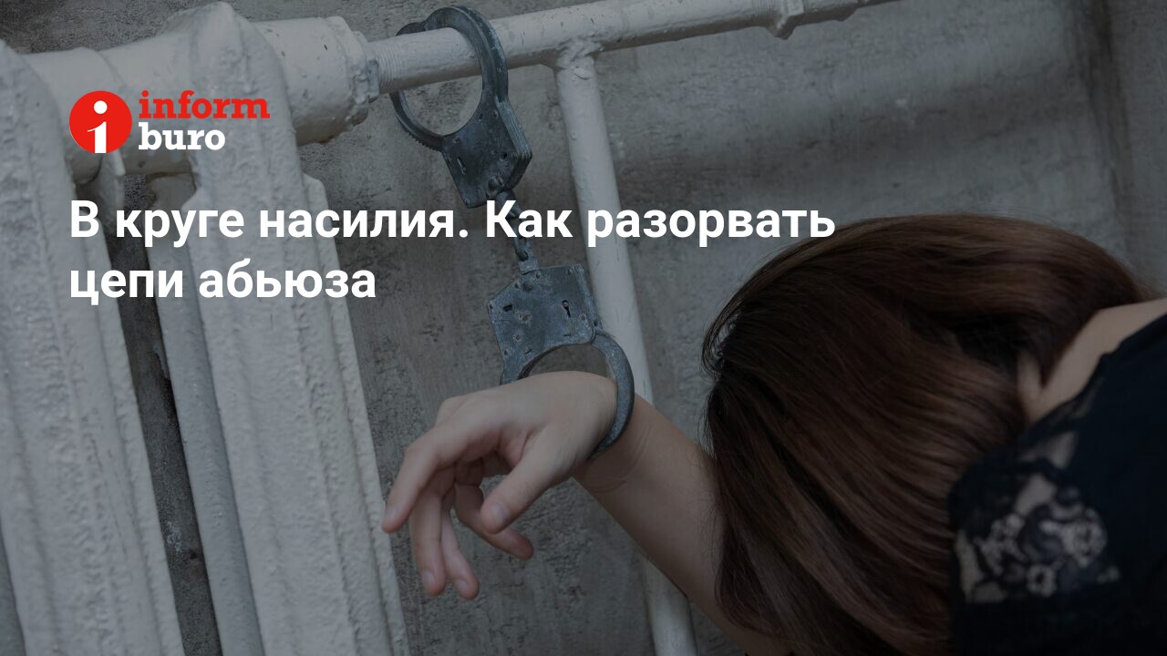 В круге насилия. Как разорвать цепи абьюза | informburo.kz