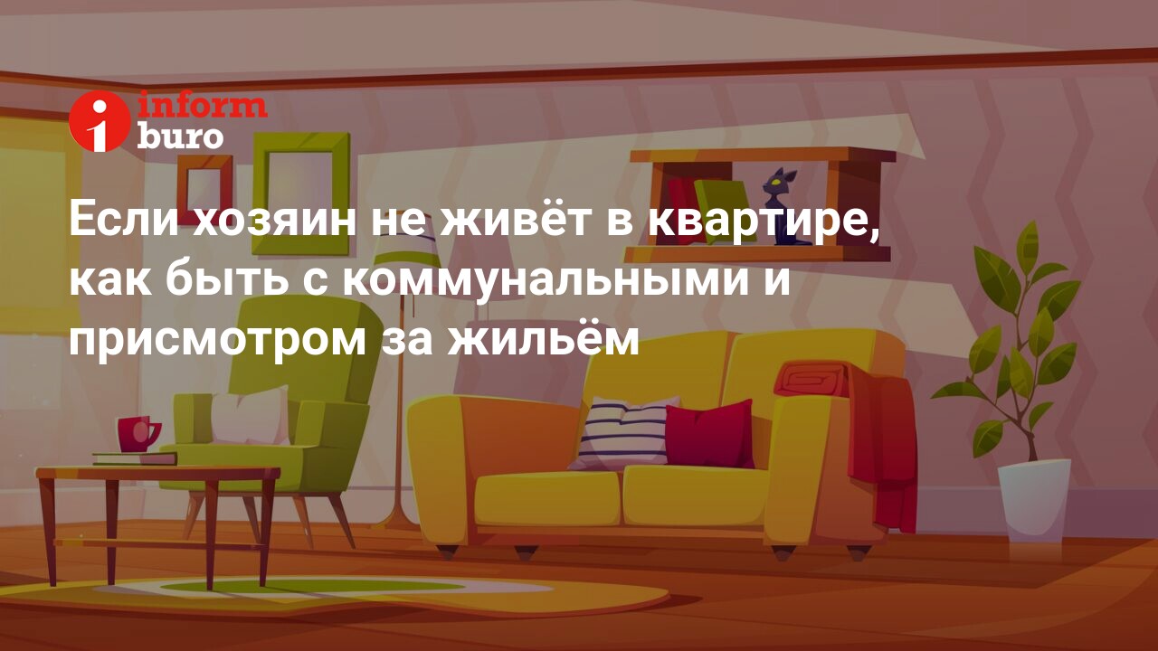 Если хозяин не живёт в квартире, как быть с коммунальными и присмотром за  жильём | informburo.kz