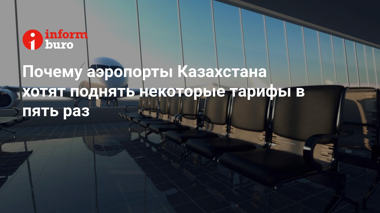 Почему аэропорты Казахстана хотят поднять некоторые тарифы в пять раз |  informburo.kz