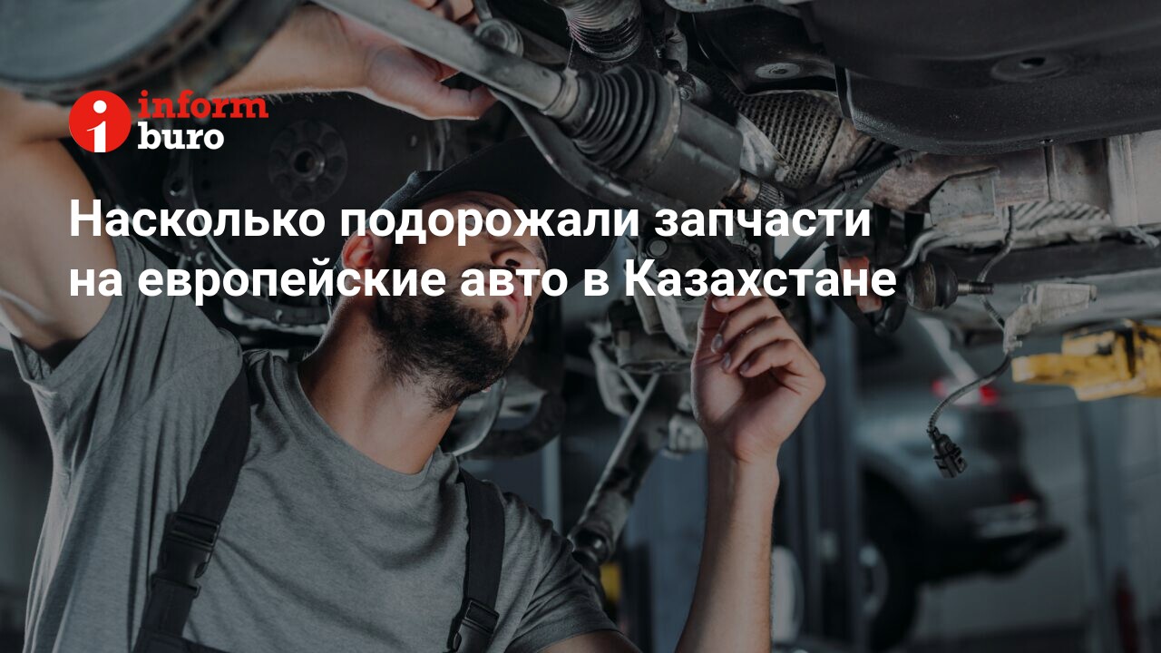 Насколько подорожали запчасти на европейские авто в Казахстане |  informburo.kz