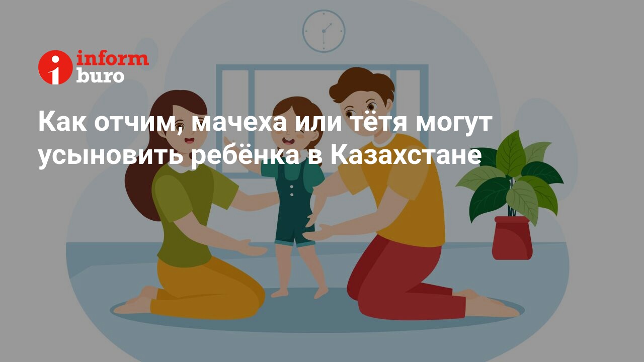 Как отчим, мачеха или тётя могут усыновить ребёнка в Казахстане |  informburo.kz