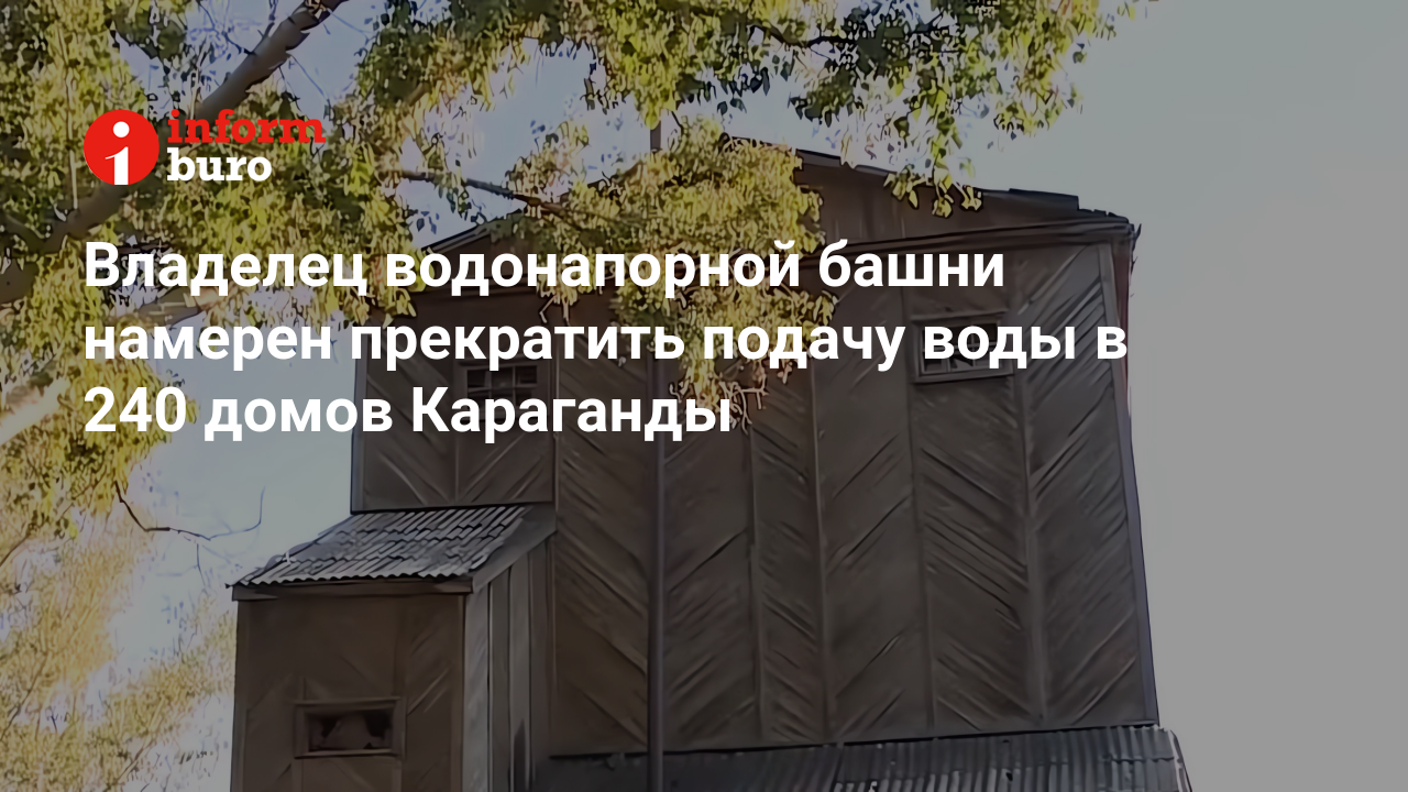 Владелец водонапорной башни намерен прекратить подачу воды в 240 домов  Караганды | informburo.kz