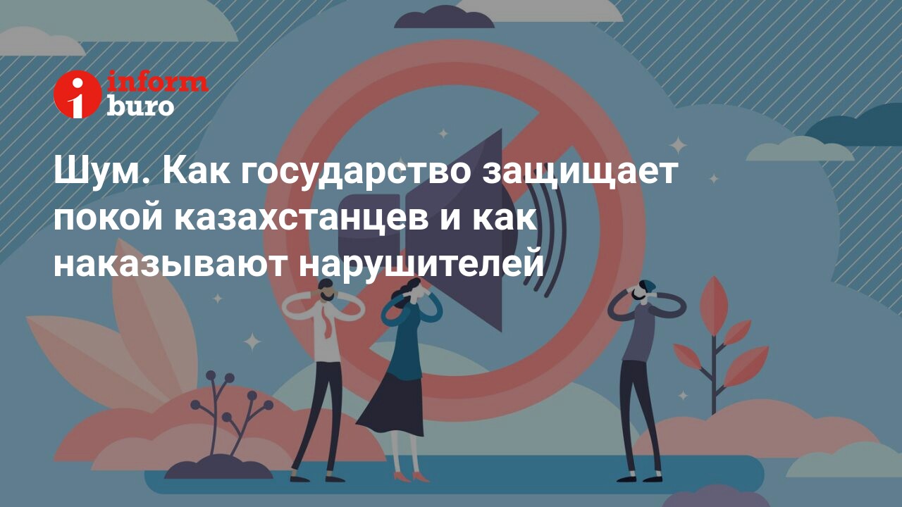 Шум. Как государство защищает покой казахстанцев и как наказывают  нарушителей | informburo.kz