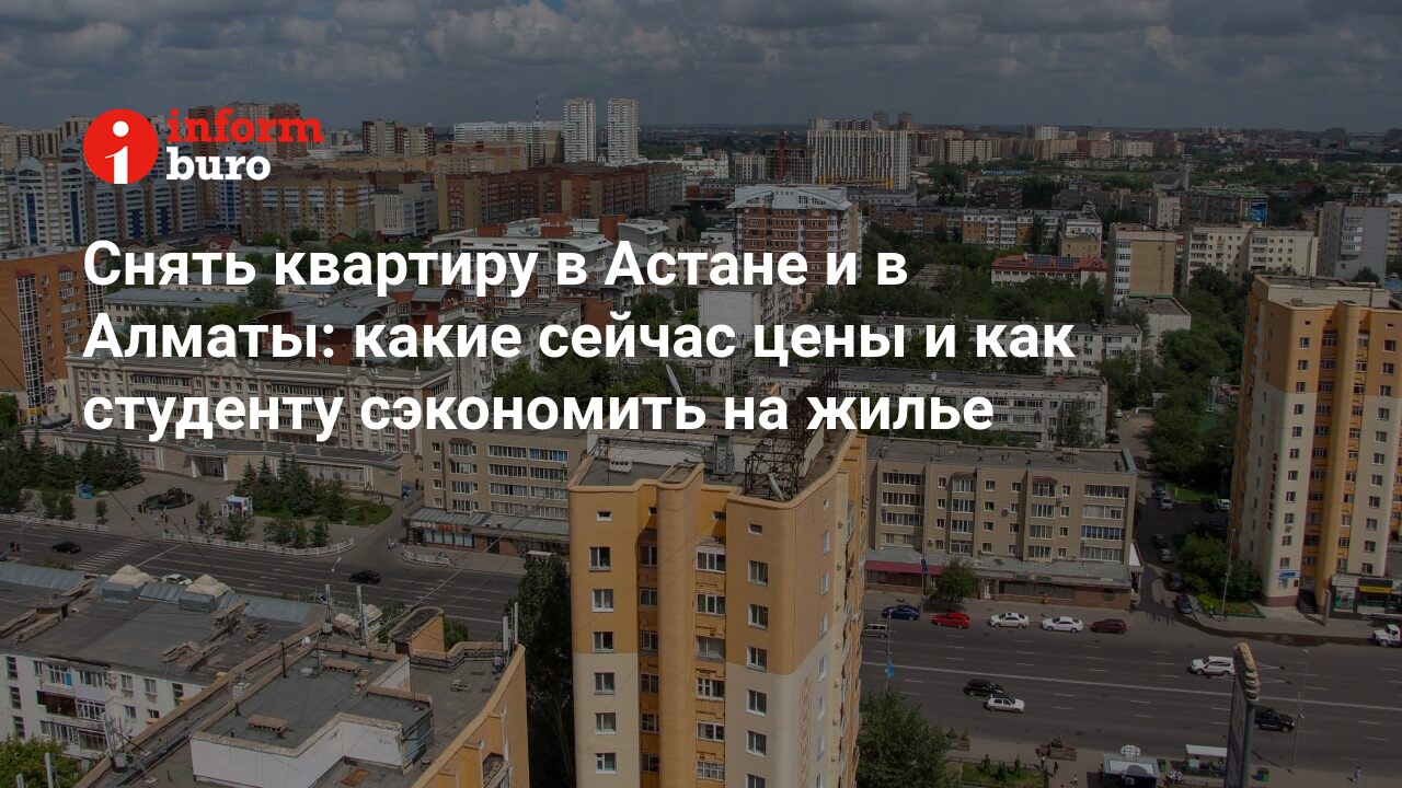 Снять квартиру в Астане и в Алматы: какие сейчас цены и как студенту  сэкономить на жилье | informburo.kz